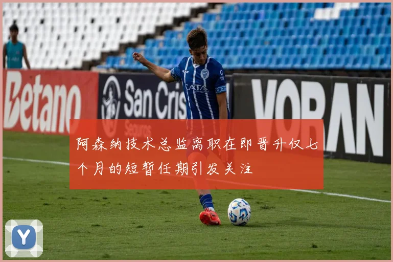 阿森纳技术总监离职在即晋升仅七个月的短暂任期引发关注