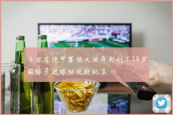 卡尔在德甲赛场大放异彩创下18岁前球员进球助攻新纪录