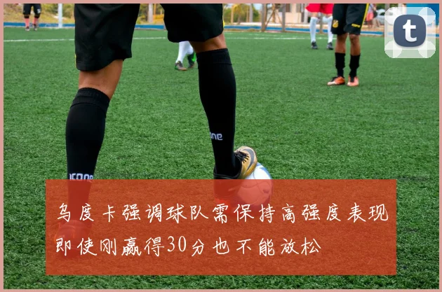 乌度卡强调球队需保持高强度表现即使刚赢得30分也不能放松