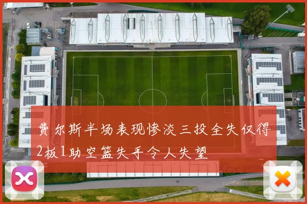 费尔斯半场表现惨淡三投全失仅得2板1助空篮失手令人失望