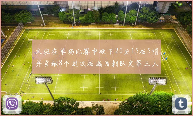 文班在单场比赛中砍下20分15板5帽并贡献8个进攻板成马刺队史第三人追平邓肯伟业
