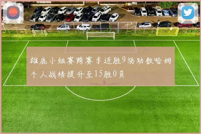 雄鹿小组赛跨赛季连胜9场助教哈姆个人战绩提升至15胜0负
