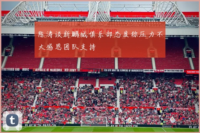 陈涛谈新鹏城俱乐部态度称压力不大感恩团队支持