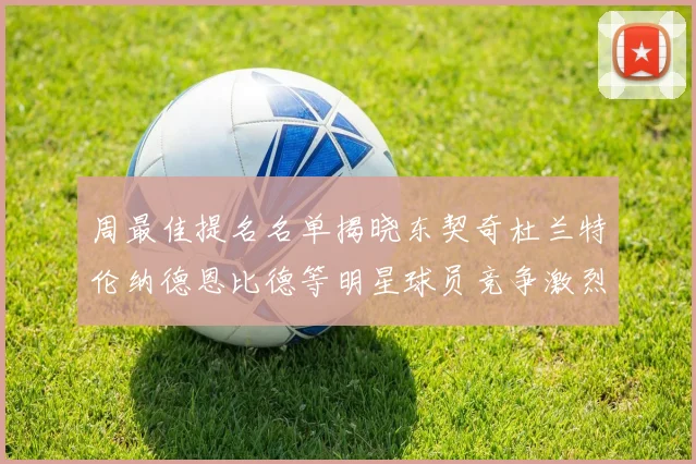 周最佳提名名单揭晓东契奇杜兰特伦纳德恩比德等明星球员竞争激烈
