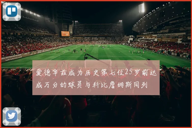 爱德华兹成为历史第七位25岁前达成万分的球员与科比詹姆斯同列