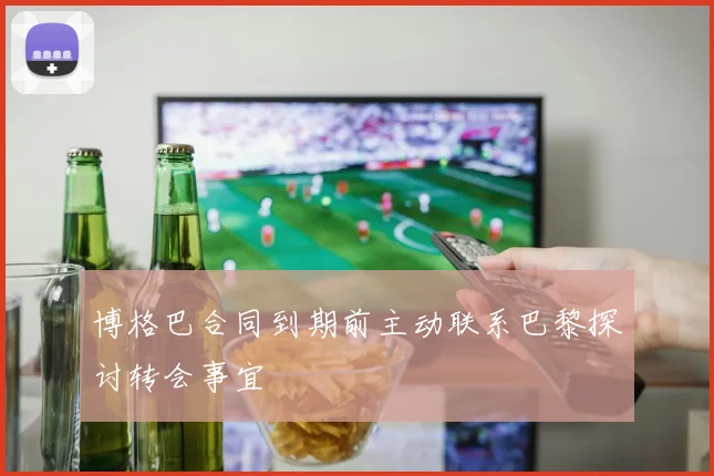 博格巴合同到期前主动联系巴黎探讨转会事宜