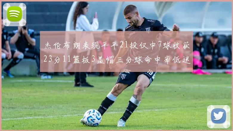 杰伦布朗表现平平21投仅中7球收获23分11篮板3盖帽三分球命中率低迷