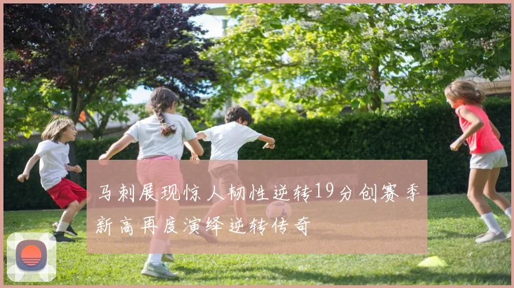 马刺展现惊人韧性逆转19分创赛季新高再度演绎逆转传奇