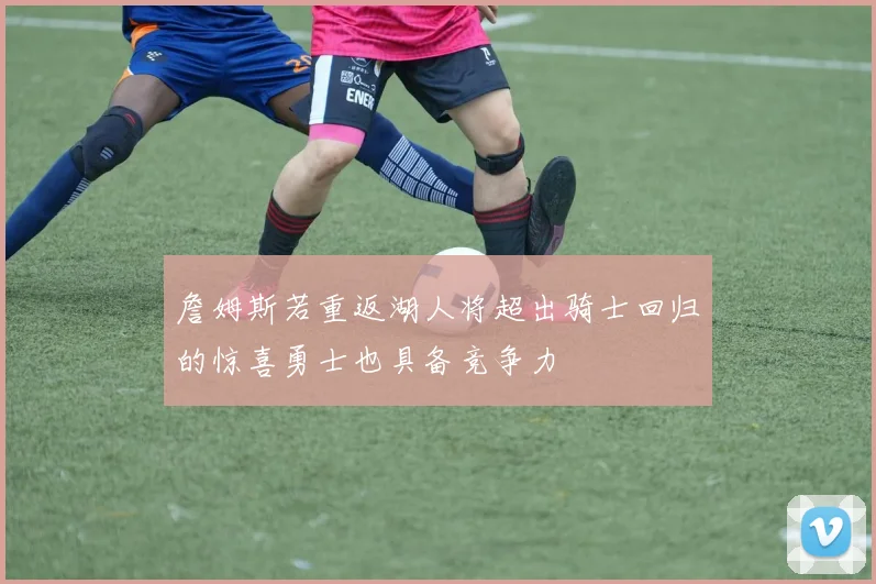 詹姆斯若重返湖人将超出骑士回归的惊喜勇士也具备竞争力