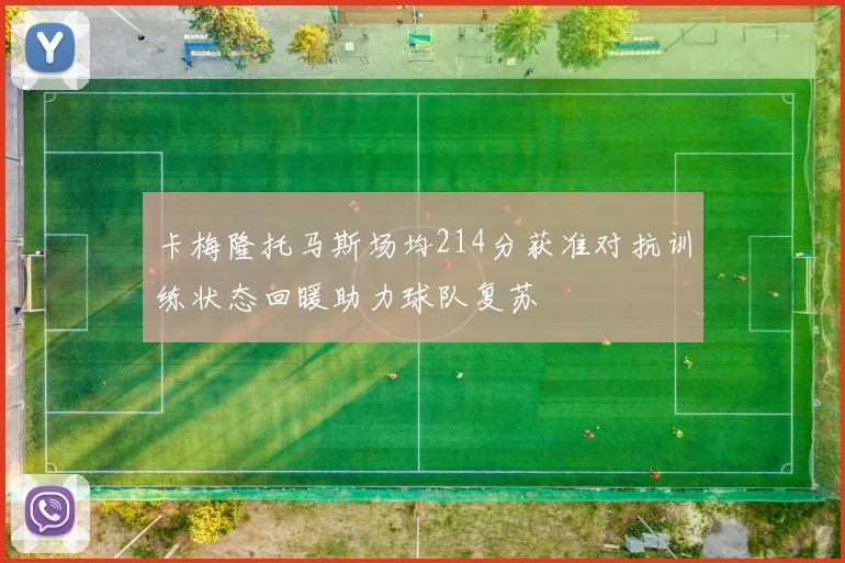 卡梅隆托马斯场均214分获准对抗训练状态回暖助力球队复苏