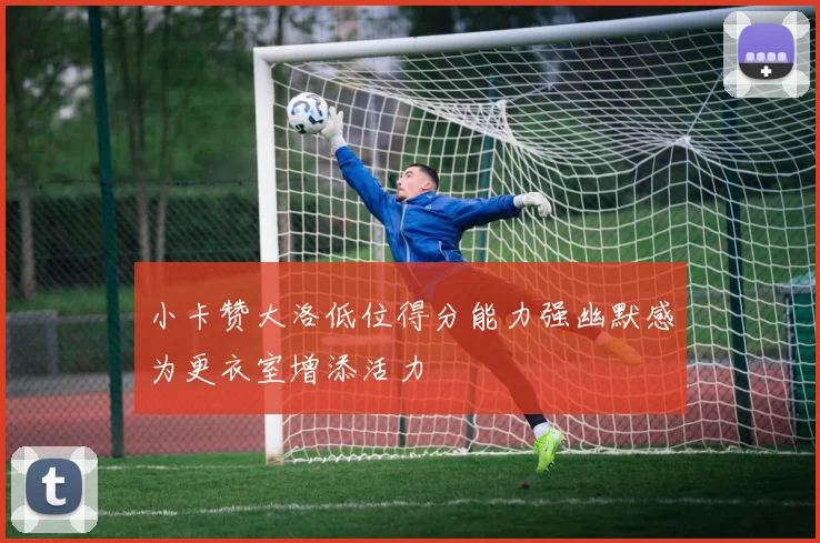 小卡赞大洛低位得分能力强幽默感为更衣室增添活力