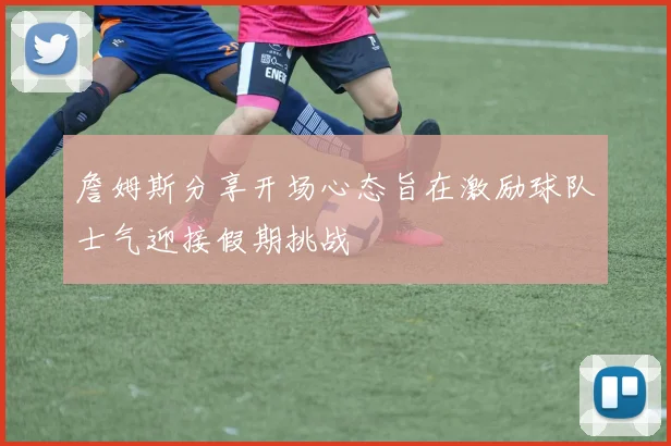 詹姆斯分享开场心态旨在激励球队士气迎接假期挑战