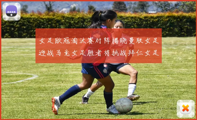 女足欧冠淘汰赛对阵揭晓曼联女足迎战马竞女足胜者将挑战拜仁女足