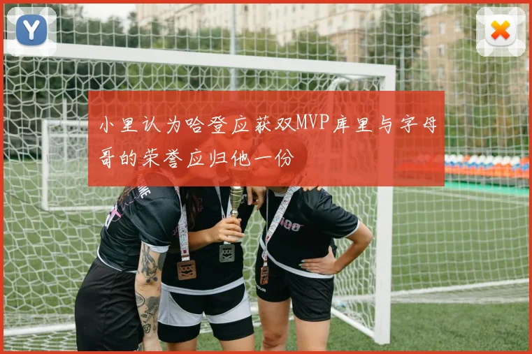 小里认为哈登应获双MVP库里与字母哥的荣誉应归他一份