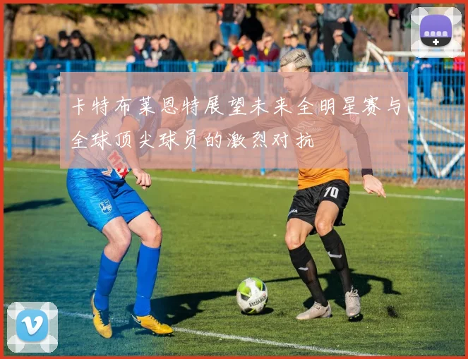 卡特布莱恩特展望未来全明星赛与全球顶尖球员的激烈对抗