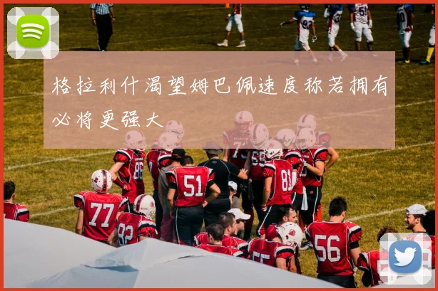 格拉利什渴望姆巴佩速度称若拥有必将更强大