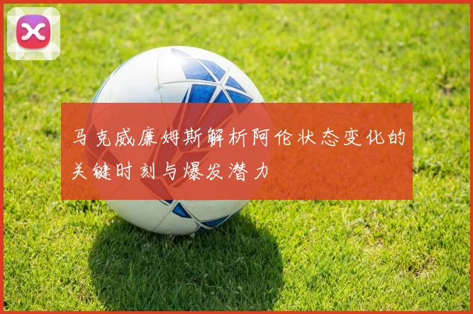 马克威廉姆斯解析阿伦状态变化的关键时刻与爆发潜力