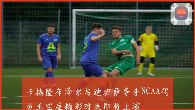 卡梅隆布泽尔与迪班萨争夺NCAA得分王宝座精彩对决即将上演