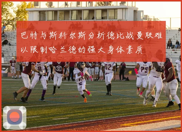 巴特与斯科尔斯分析德比战曼联难以限制哈兰德的强大身体素质
