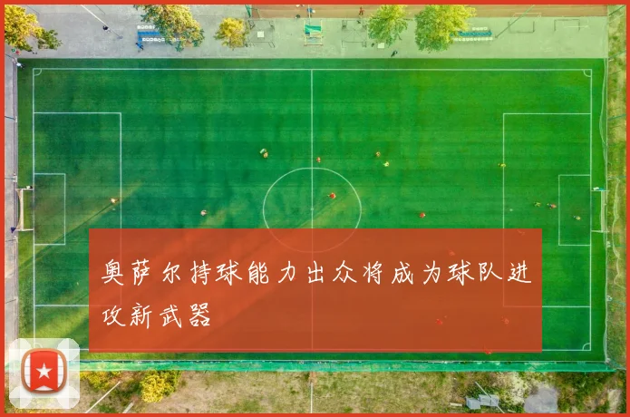 奥萨尔持球能力出众将成为球队进攻新武器