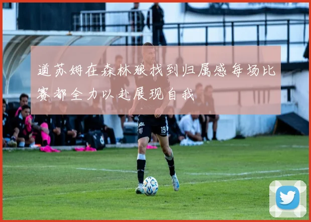 道苏姆在森林狼找到归属感每场比赛都全力以赴展现自我