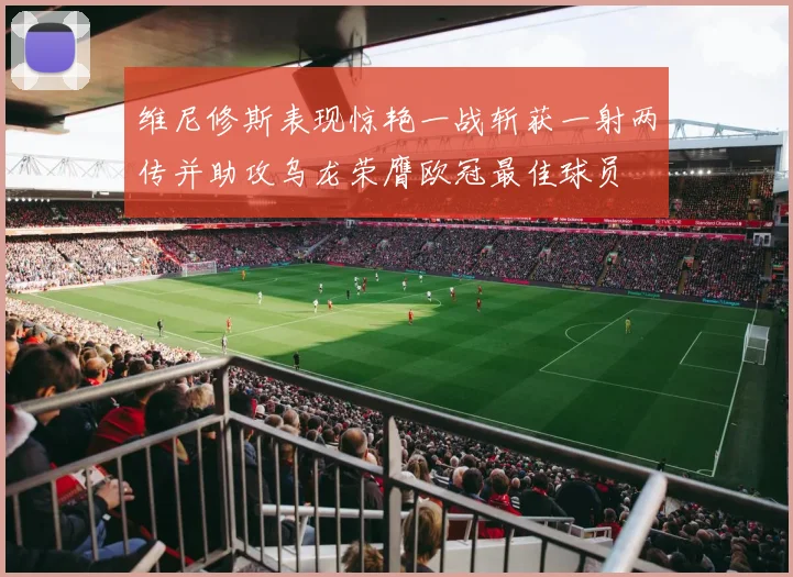 维尼修斯表现惊艳一战斩获一射两传并助攻乌龙荣膺欧冠最佳球员