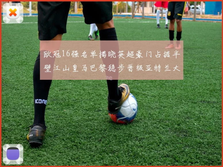欧冠16强名单揭晓英超豪门占据半壁江山皇马巴黎稳步晋级亚特兰大独撑意甲希望