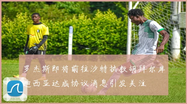 罗杰斯即将前往沙特执教胡拜尔库迪西亚达成协议消息引发关注