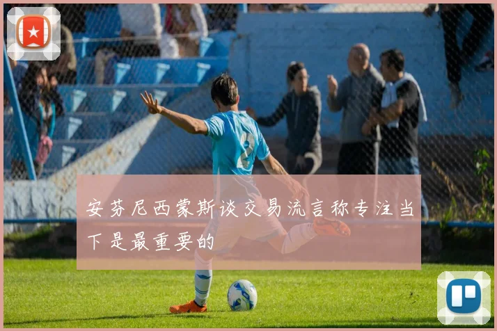 安芬尼西蒙斯谈交易流言称专注当下是最重要的