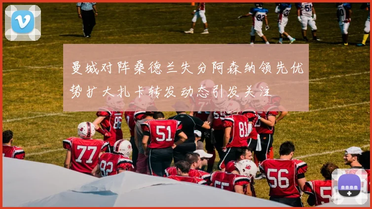 曼城对阵桑德兰失分阿森纳领先优势扩大扎卡转发动态引发关注