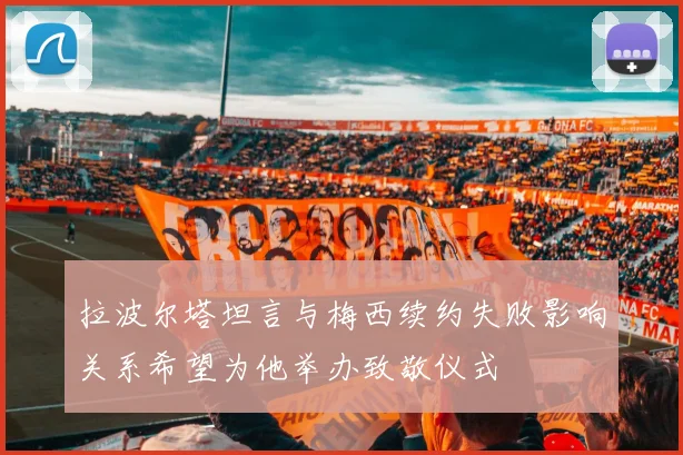 拉波尔塔坦言与梅西续约失败影响关系希望为他举办致敬仪式