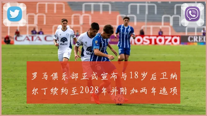 罗马俱乐部正式宣布与18岁后卫纳尔丁续约至2028年并附加两年选项