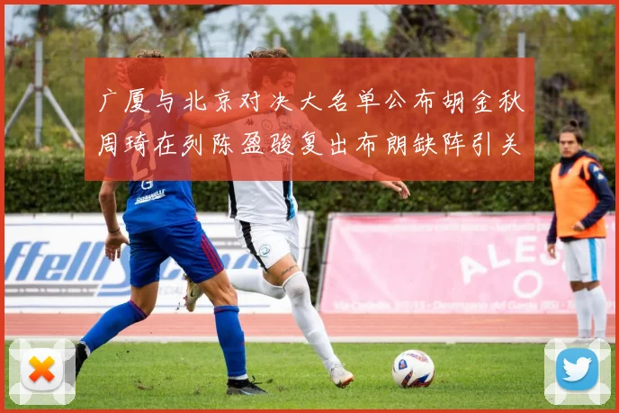 广厦与北京对决大名单公布胡金秋周琦在列陈盈骏复出布朗缺阵引关注