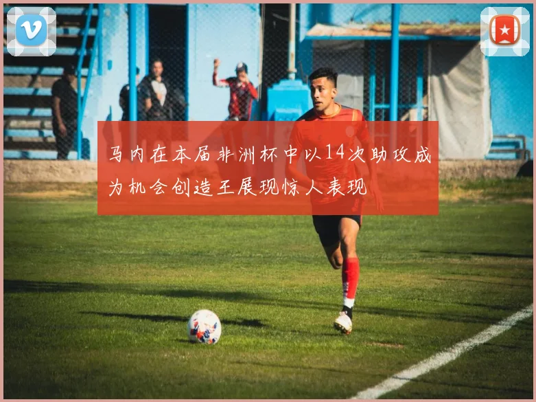 马内在本届非洲杯中以14次助攻成为机会创造王展现惊人表现