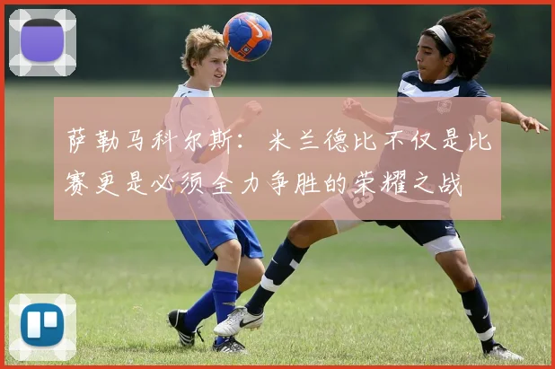 萨勒马科尔斯：米兰德比不仅是比赛更是必须全力争胜的荣耀之战