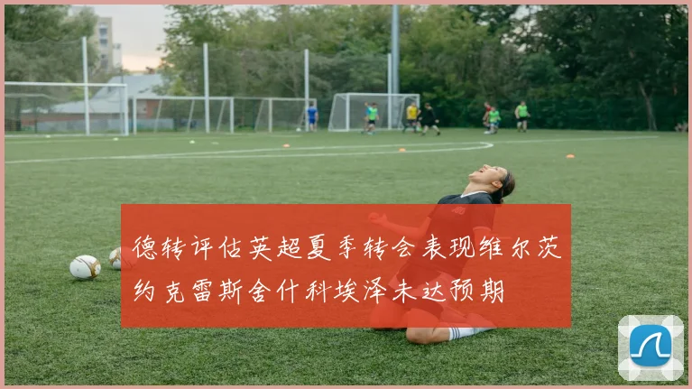 德转评估英超夏季转会表现维尔茨约克雷斯舍什科埃泽未达预期