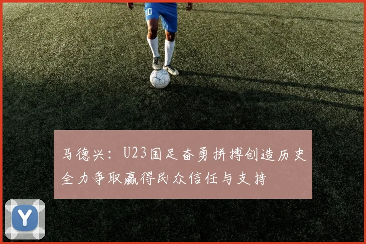 马德兴：U23国足奋勇拼搏创造历史全力争取赢得民众信任与支持