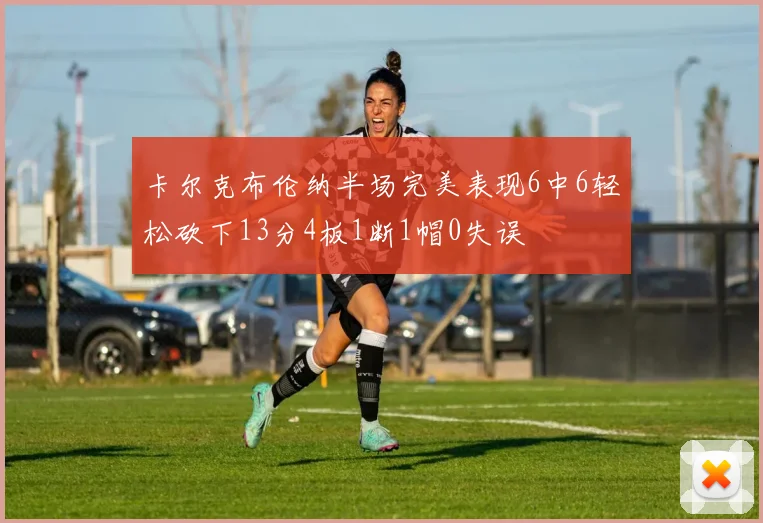 卡尔克布伦纳半场完美表现6中6轻松砍下13分4板1断1帽0失误