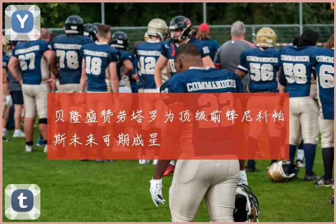 贝隆盛赞劳塔罗为顶级前锋尼科帕斯未来可期成星