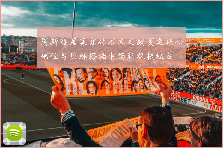 阿斯称居莱尔对尤文之战奠定核心地位与贝林搭档中场新双核组合