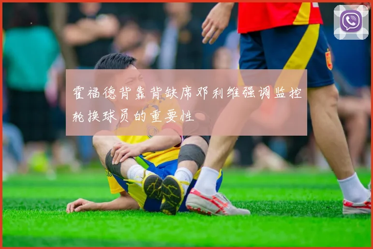 霍福德背靠背缺席邓利维强调监控轮换球员的重要性