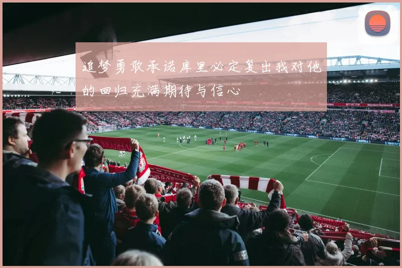 追梦勇敢承诺库里必定复出我对他的回归充满期待与信心