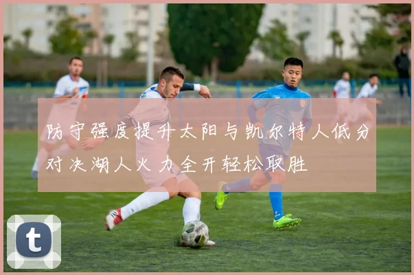 防守强度提升太阳与凯尔特人低分对决湖人火力全开轻松取胜